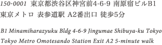 150-0001  東京都渋谷区神宮前4-6-9 南原宿ビルB1
東京メトロ 表参道駅 A2番出口 徒歩5分 B1 Minamiharazyuku Bldg 4-6-9 Jingumae Shibuya-ku Tokyo
Tokyo Metro Omotesando Station Exit A2 5-minute walk